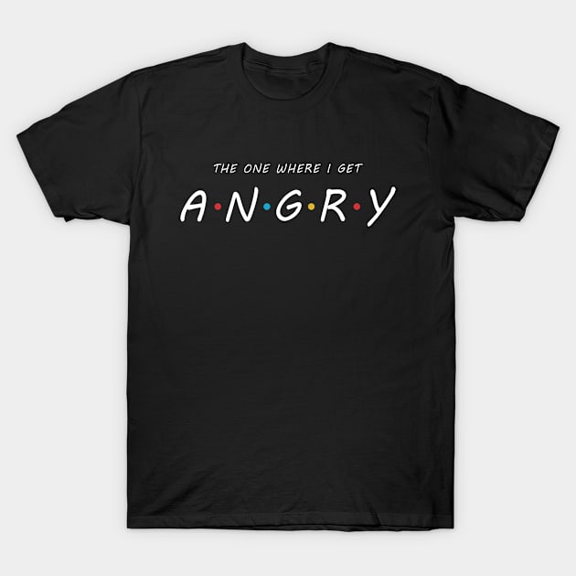 The One Where I Get ANGRY T-Shirt by Briansmith84